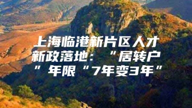 上海临港新片区人才新政落地：“居转户”年限“7年变3年”