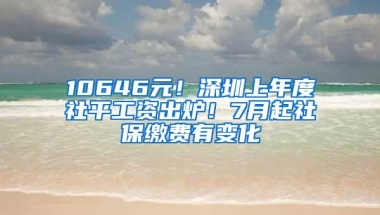 10646元！深圳上年度社平工资出炉！7月起社保缴费有变化