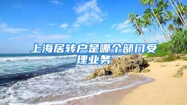 上海居转户是哪个部门受理业务