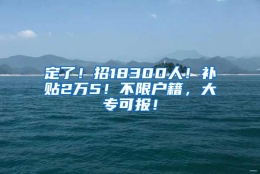 定了！招18300人！补贴2万5！不限户籍，大专可报！