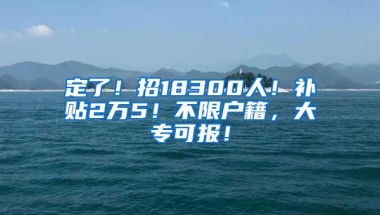 定了！招18300人！补贴2万5！不限户籍，大专可报！