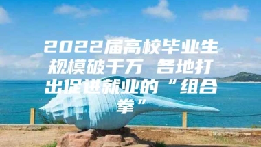 2022届高校毕业生规模破千万 各地打出促进就业的“组合拳”