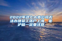 2022年这七大类公司无法办理员工落户上海，非沪籍一定要注意