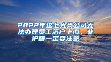 2022年这七大类公司无法办理员工落户上海，非沪籍一定要注意