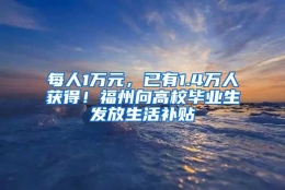 每人1万元，已有1.4万人获得！福州向高校毕业生发放生活补贴