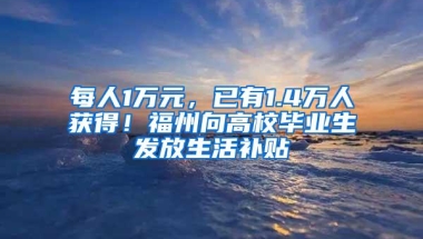 每人1万元，已有1.4万人获得！福州向高校毕业生发放生活补贴