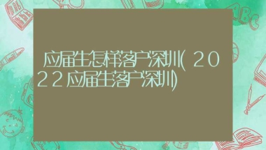 应届生怎样落户深圳(2022应届生落户深圳)