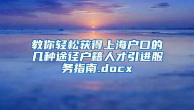 教你轻松获得上海户口的几种途径户籍人才引进服务指南.docx