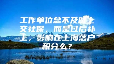 工作单位总不及时上交社保，而是过后补上，影响在上海落户积分么？