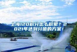 上海120积分怎么积累？2021年达到分值的方案！