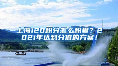 上海120积分怎么积累？2021年达到分值的方案！