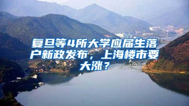 复旦等4所大学应届生落户新政发布，上海楼市要大涨？