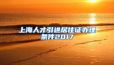 上海人才引进居住证办理条件2017