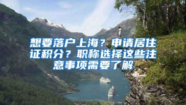 想要落户上海？申请居住证积分？职称选择这些注意事项需要了解