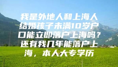 我是外地人和上海人结婚孩子未满10岁户口能立即落户上海吗？还有我几年能落户上海，本人大专学历