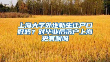 上海大学外地新生迁户口好吗？对毕业后落户上海更有利吗