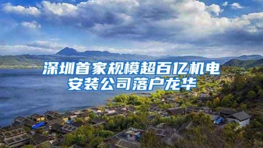 深圳首家规模超百亿机电安装公司落户龙华