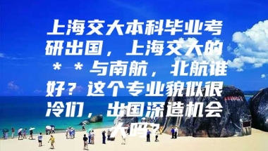 上海交大本科毕业考研出国，上海交大的＊＊与南航，北航谁好？这个专业貌似很冷们，出国深造机会大吗？