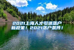 2021上海人才引进落户新政策！2021落户条件！