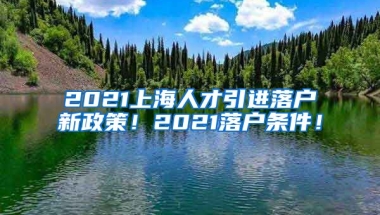 2021上海人才引进落户新政策！2021落户条件！