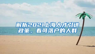 解析2021上海人才引进政策，看可落户的人群