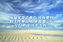 应届生签了两方,现有更好的工作单位,但他需要三方空白协议,该怎么办？