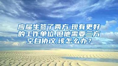 应届生签了两方,现有更好的工作单位,但他需要三方空白协议,该怎么办？