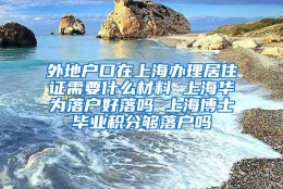 外地户口在上海办理居住证需要什么材料 上海华为落户好落吗 上海博士毕业积分够落户吗