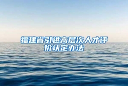 福建省引进高层次人才评价认定办法