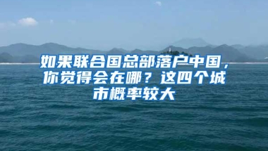 如果联合国总部落户中国，你觉得会在哪？这四个城市概率较大