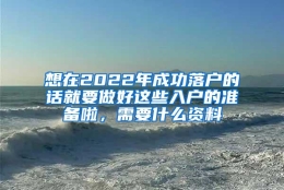 想在2022年成功落户的话就要做好这些入户的准备啦，需要什么资料