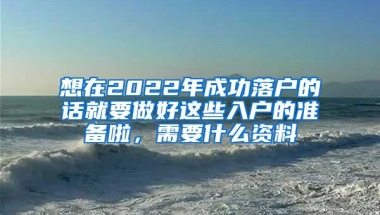 想在2022年成功落户的话就要做好这些入户的准备啦，需要什么资料