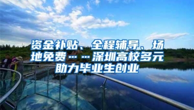 资金补贴、全程辅导、场地免费……深圳高校多元助力毕业生创业