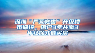 深圳“严买宽售”升级楼市调控，落户3年并缴3年社保才能买房