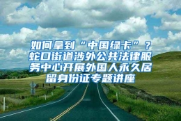 如何拿到“中国绿卡”？蛇口街道涉外公共法律服务中心开展外国人永久居留身份证专题讲座