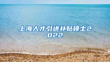 上海人才引进补贴硕士2022