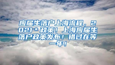 应届生落户上海流程，2021＊政策！上海应届生落户政策发布！错过在等一年！