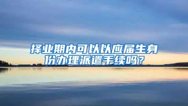 择业期内可以以应届生身份办理派遣手续吗？