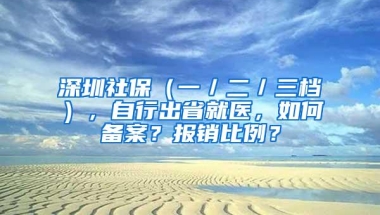 深圳社保（一／二／三档），自行出省就医，如何备案？报销比例？