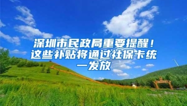 深圳市民政局重要提醒！这些补贴将通过社保卡统一发放