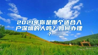 2021年你是那个适合入户深圳的人吗？如何办理？