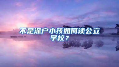 不是深户小孩如何读公立学校？