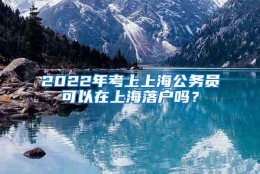 2022年考上上海公务员可以在上海落户吗？