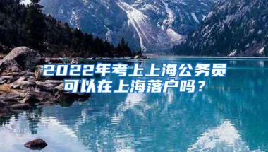 2022年考上上海公务员可以在上海落户吗？