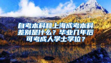 自考本科和上海成考本科差别是什么？毕业几年后可考成人学士学位？