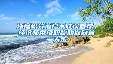 琢磨积分落户不耽误看球，经济师中级职称助你向前一大步