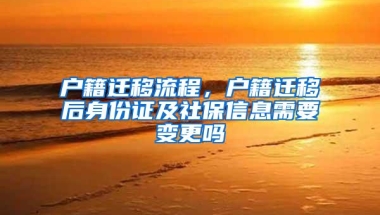 户籍迁移流程，户籍迁移后身份证及社保信息需要变更吗