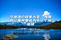 宁波落户政策大变，海曙的公寓将要成为下一个淘金场