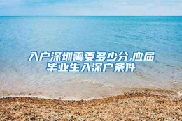 入户深圳需要多少分,应届毕业生入深户条件