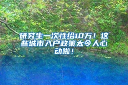 研究生一次性给10万！这些城市入户政策太令人心动啦！